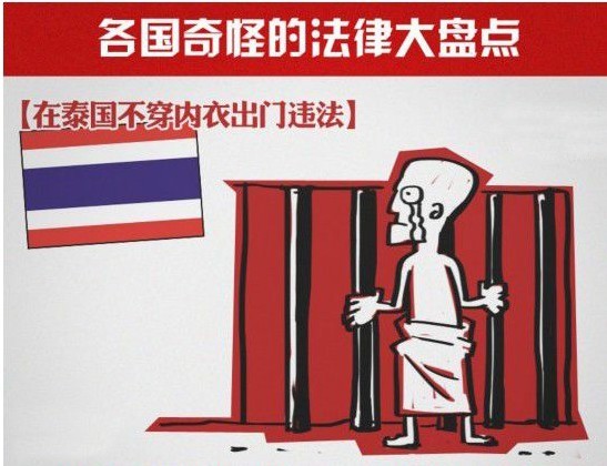 在泰國(guó)，不穿內(nèi)衣出門時(shí)違法的。開(kāi)車不穿襯衣或者腳踩當(dāng)?shù)刎泿乓彩怯|犯法律的。對(duì)國(guó)王不尊也會(huì)被判15年監(jiān)刑。