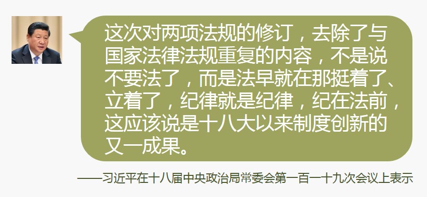 要坚持纪严于法、纪在法前，实现纪法分开。过去就存在纪法不分问题，把公民不能违反的法律底线作为党组织和党员的纪律底线，降低了对党员要求，最后造成的结果就是“违纪只是小节、违法才去处理”，“要么是好同志、要么是阶下囚”的不良后果。这次对两项法规的修订，去除了与国家法律法规重复的内容，不是说不要法了，而是法早就在那挺着了、立着了，纪律就是纪律，纪在法前，这应该说是十八大以来制度创新的又一成果。