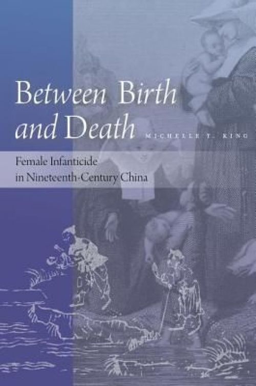 Between Birth and Death: Female Infanticide in Nineteenth-Century China. By Michelle T. King (Stanford: Stanford University Press 2014)