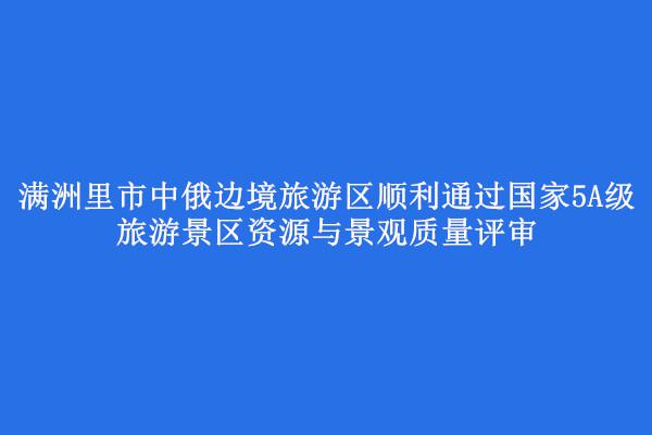 12月21日,滿洲里市中俄邊境旅遊區順利通過全國旅遊資源規劃開發質量